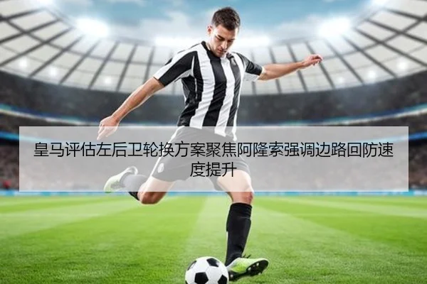皇马评估左后卫轮换方案聚焦阿隆索强调边路回防速度提升