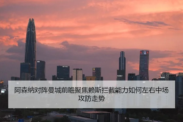 阿森纳对阵曼城前瞻聚焦赖斯拦截能力如何左右中场攻防走势
