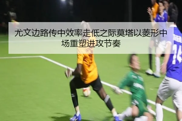 尤文边路传中效率走低之际莫塔以菱形中场重塑进攻节奏