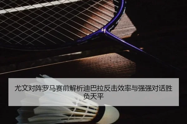 尤文对阵罗马赛前解析迪巴拉反击效率与强强对话胜负天平