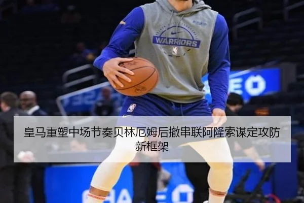 皇马重塑中场节奏贝林厄姆后撤串联阿隆索谋定攻防新框架