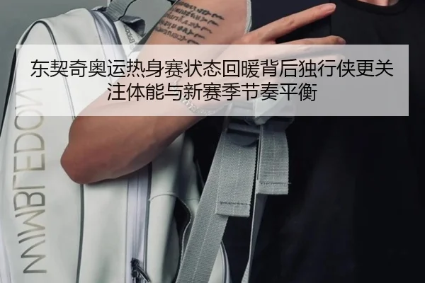 东契奇奥运热身赛状态回暖背后独行侠更关注体能与新赛季节奏平衡