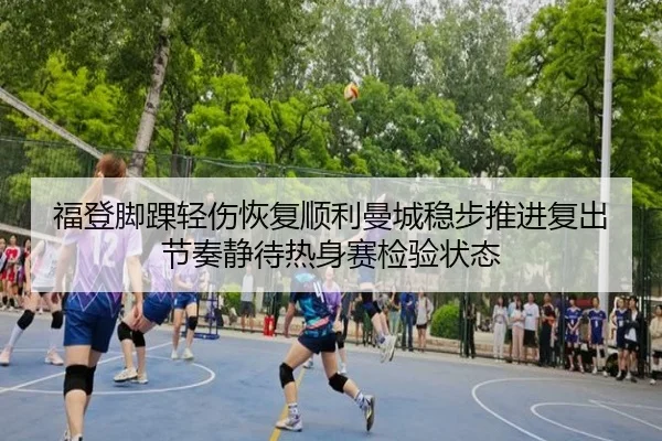 福登脚踝轻伤恢复顺利曼城稳步推进复出节奏静待热身赛检验状态